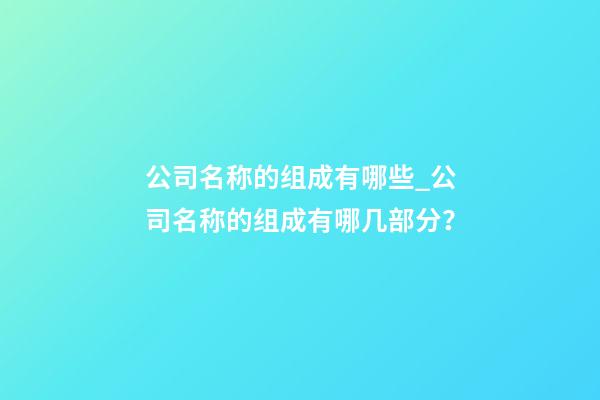 公司名称的组成有哪些_公司名称的组成有哪几部分？-第1张-公司起名-玄机派
