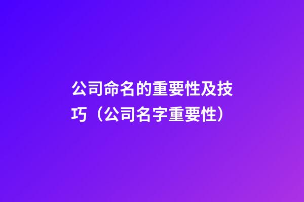 公司命名的重要性及技巧（公司名字重要性）