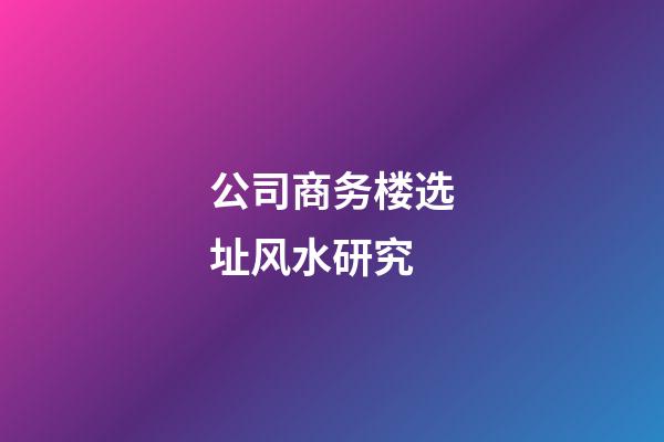 公司商务楼选址风水研究