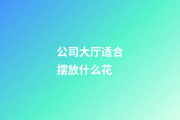 公司大厅适合摆放什么花