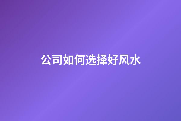 公司如何选择好风水?