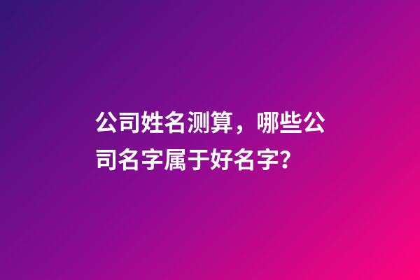 公司姓名测算，哪些公司名字属于好名字？-第1张-公司起名-玄机派