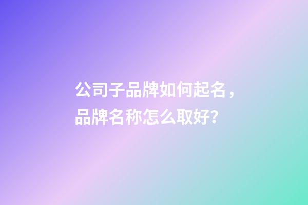 公司子品牌如何起名，品牌名称怎么取好？-第1张-公司起名-玄机派