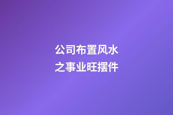 公司布置风水之事业旺摆件