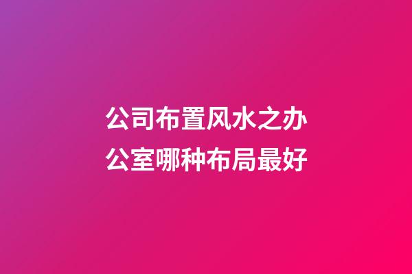 公司布置风水之办公室哪种布局最好