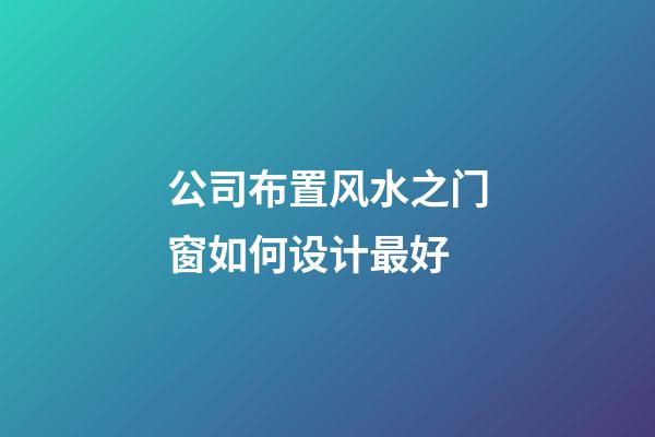 公司布置风水之门窗如何设计最好