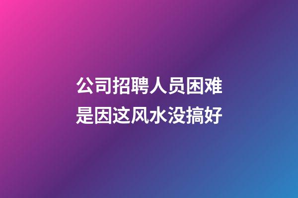 公司招聘人员困难是因这风水没搞好