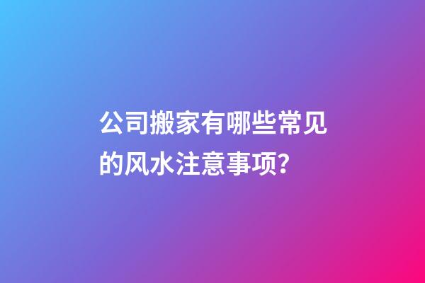 公司搬家有哪些常见的风水注意事项？