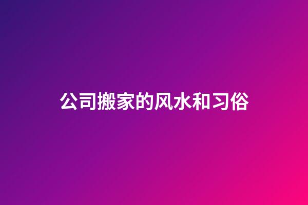 公司搬家的风水和习俗