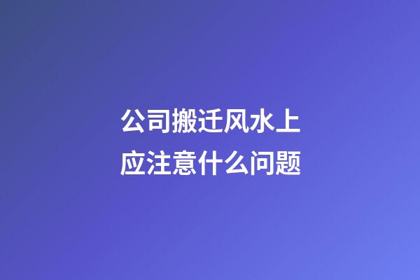 公司搬迁风水上应注意什么问题