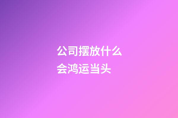 公司摆放什么会鸿运当头