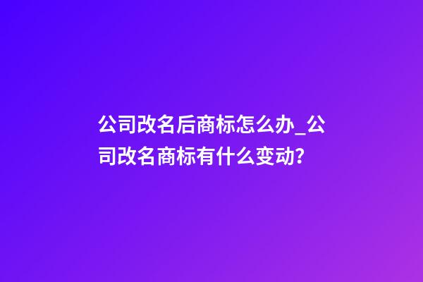 公司改名后商标怎么办_公司改名商标有什么变动？-第1张-公司起名-玄机派