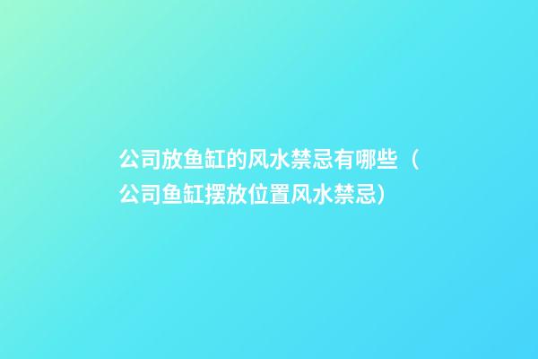 公司放鱼缸的风水禁忌有哪些（公司鱼缸摆放位置风水禁忌）