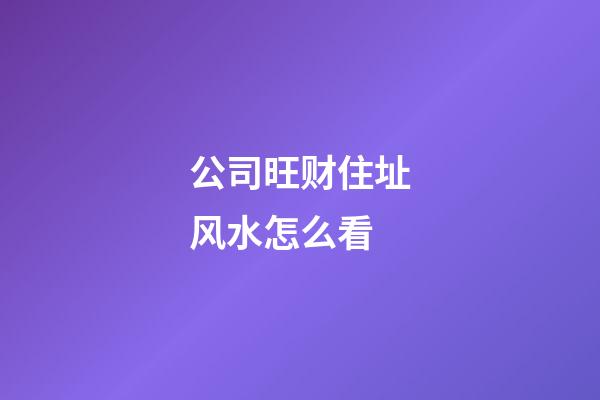 公司旺财住址风水怎么看