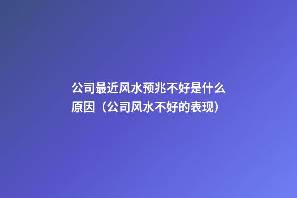 公司最近风水预兆不好是什么原因（公司风水不好的表现）