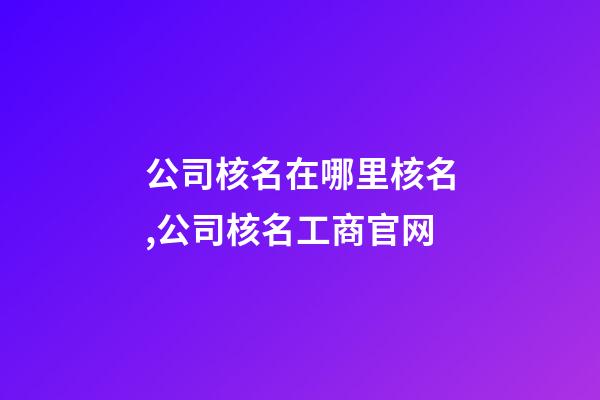 公司核名在哪里核名,公司核名工商官网-第1张-公司起名-玄机派