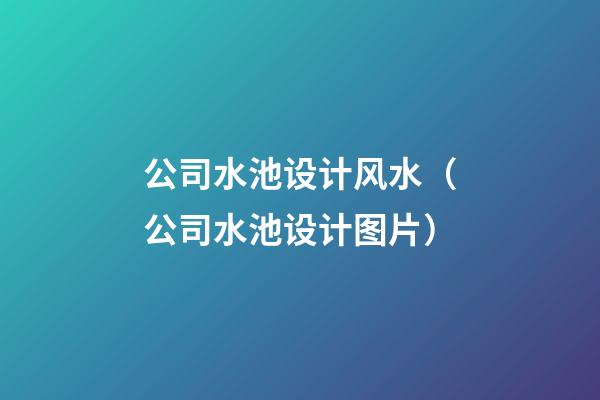 公司水池设计风水（公司水池设计图片）