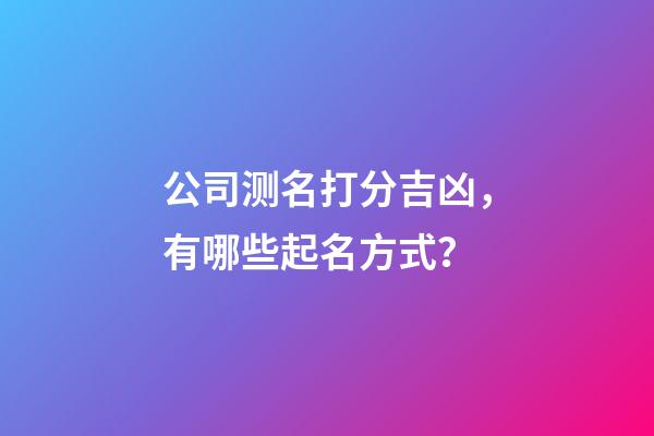 公司测名打分吉凶，有哪些起名方式？-第1张-公司起名-玄机派