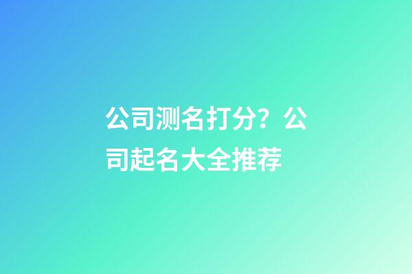 公司测名打分？公司起名大全推荐-第1张-公司起名-玄机派
