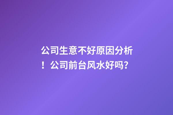 公司生意不好原因分析！公司前台风水好吗？