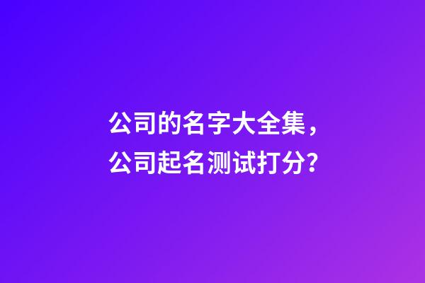 公司的名字大全集，公司起名测试打分？-第1张-公司起名-玄机派