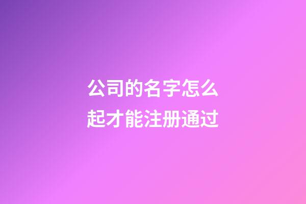 公司的名字怎么起才能注册通过