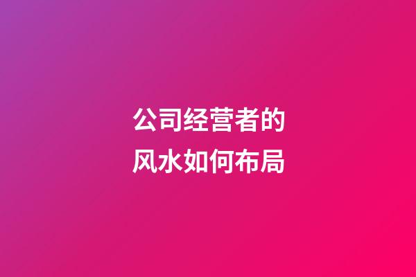 公司经营者的风水如何布局