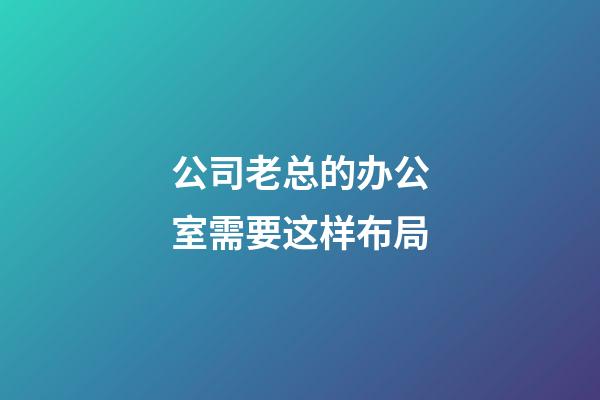 公司老总的办公室需要这样布局