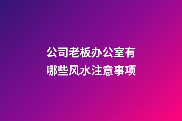 公司老板办公室有哪些风水注意事项