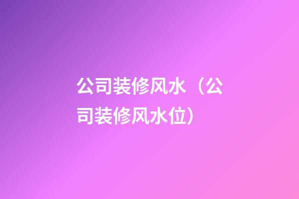 公司装修风水（公司装修风水位）