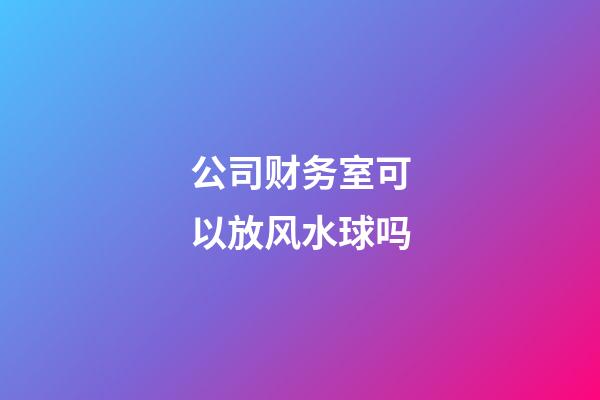 公司财务室可以放风水球吗