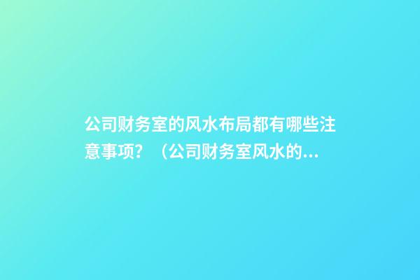 公司财务室的风水布局都有哪些注意事项？（公司财务室风水的布局有何讲究）