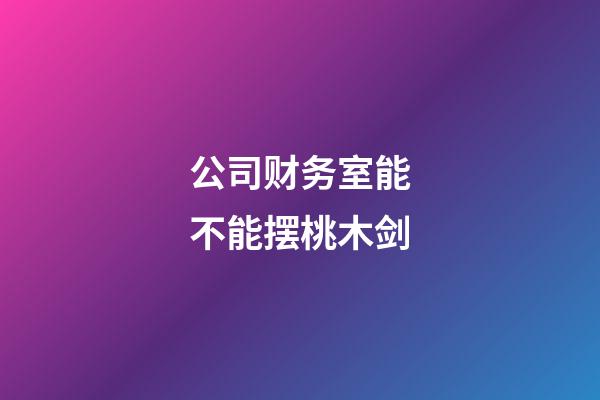 公司财务室能不能摆桃木剑