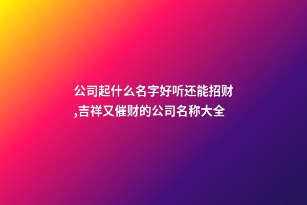 公司起什么名字好听还能招财,吉祥又催财的公司名称大全-第1张-公司起名-玄机派