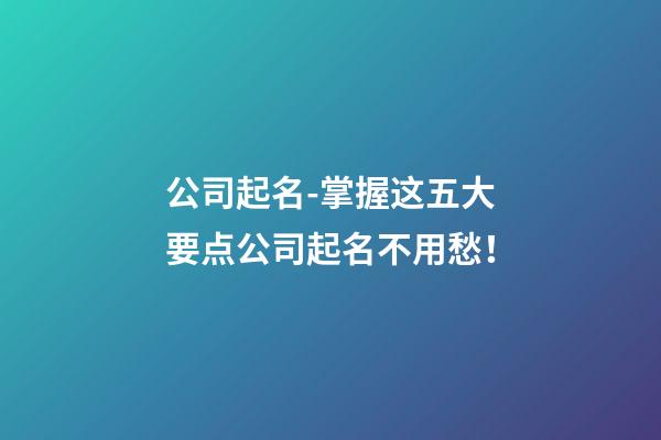 公司起名-掌握这五大要点公司起名不用愁！-第1张-公司起名-玄机派