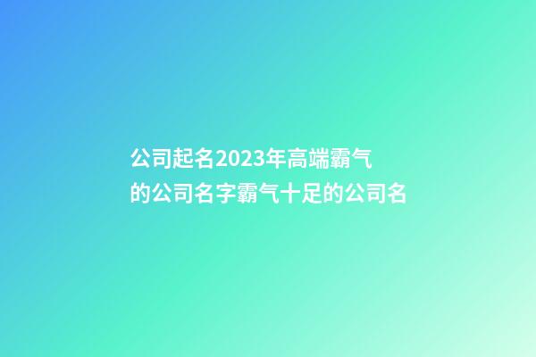 公司起名2023年高端霸气的公司名字霸气十足的公司名-第1张-公司起名-玄机派