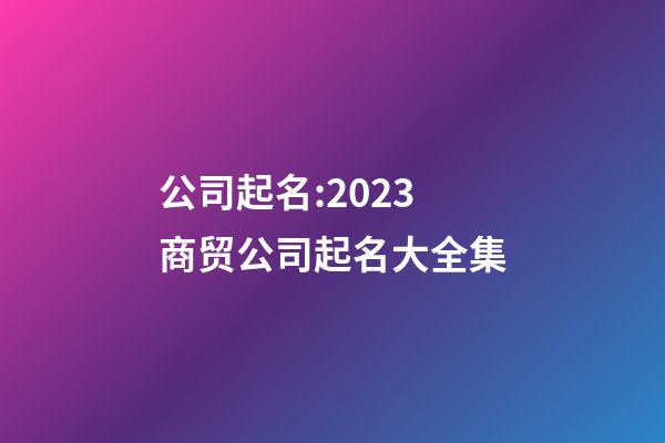 公司起名:2023商贸公司起名大全集-第1张-公司起名-玄机派