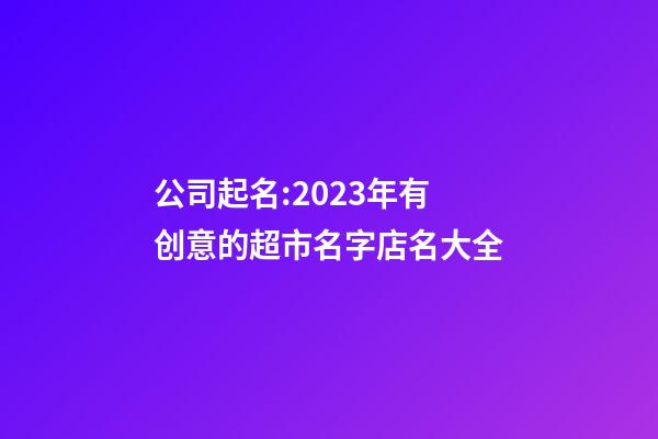 公司起名:2023年有创意的超市名字店名大全-第1张-店铺起名-玄机派