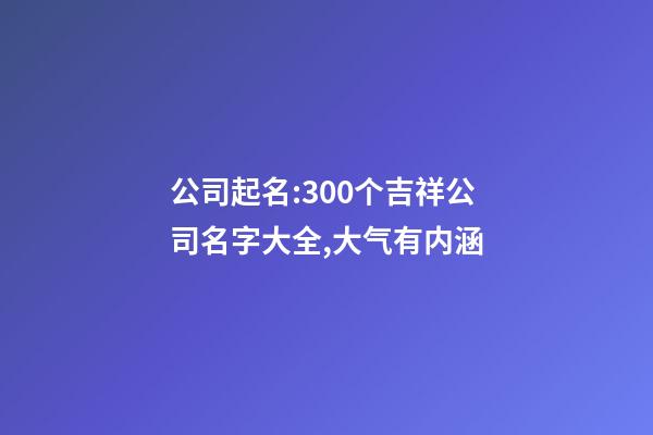 公司起名:300个吉祥公司名字大全,大气有内涵-第1张-公司起名-玄机派