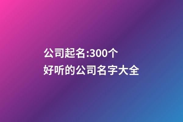 公司起名:300个好听的公司名字大全-第1张-公司起名-玄机派