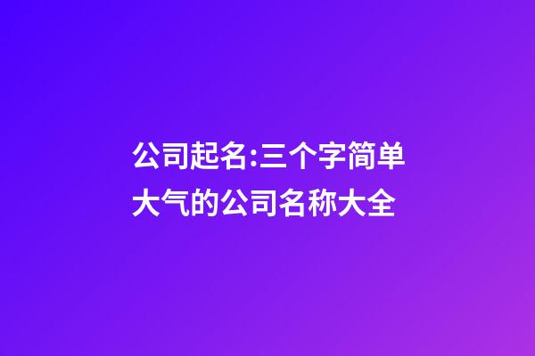 公司起名:三个字简单大气的公司名称大全-第1张-公司起名-玄机派