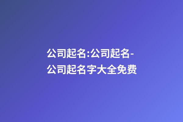 公司起名:公司起名-公司起名字大全免费-第1张-公司起名-玄机派
