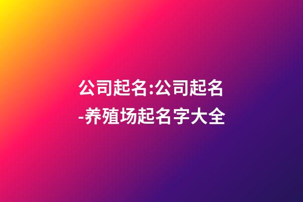 公司起名:公司起名-养殖场起名字大全-第1张-公司起名-玄机派