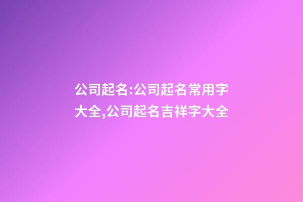 公司起名:公司起名常用字大全,公司起名吉祥字大全-第1张-公司起名-玄机派