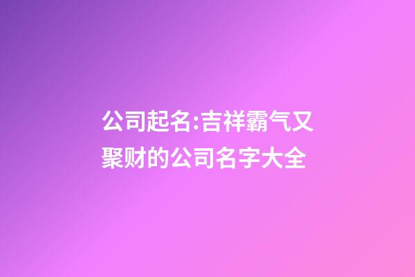公司起名:吉祥霸气又聚财的公司名字大全-第1张-公司起名-玄机派