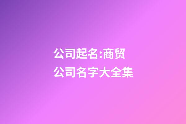 公司起名:商贸公司名字大全集-第1张-公司起名-玄机派