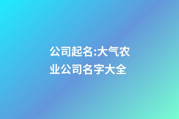 公司起名:大气农业公司名字大全-第1张-公司起名-玄机派