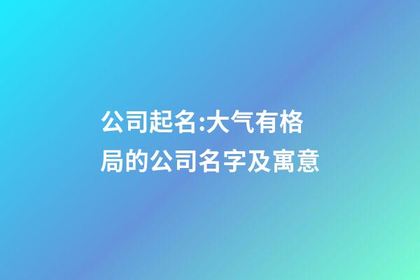 公司起名:大气有格局的公司名字及寓意-第1张-公司起名-玄机派