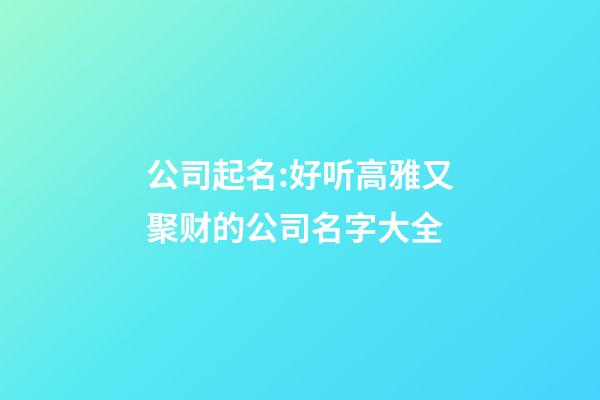 公司起名:好听高雅又聚财的公司名字大全-第1张-公司起名-玄机派
