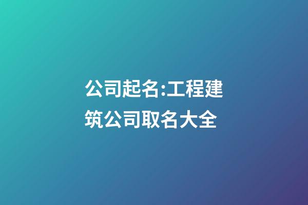 公司起名:工程建筑公司取名大全-第1张-公司起名-玄机派